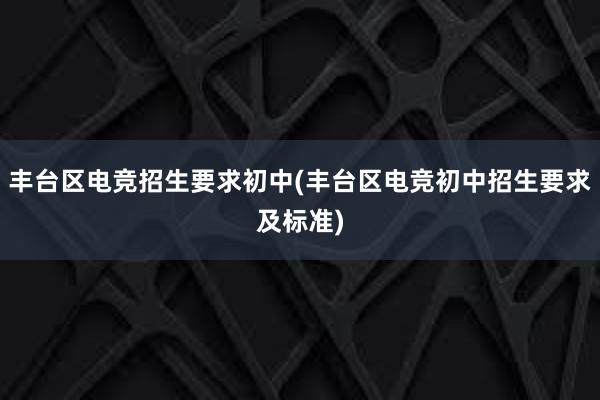 丰台区电竞招生要求初中(丰台区电竞初中招生要求及标准)