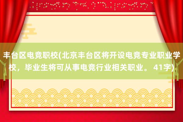 丰台区电竞职校(北京丰台区将开设电竞专业职业学校，毕业生将可从事电竞行业相关职业。 41字)