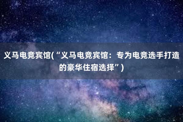 义马电竞宾馆(“义马电竞宾馆：专为电竞选手打造的豪华住宿选择”)