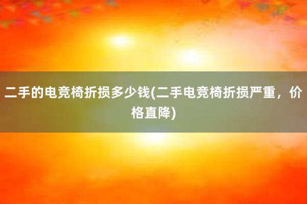 二手的电竞椅折损多少钱(二手电竞椅折损严重，价格直降)