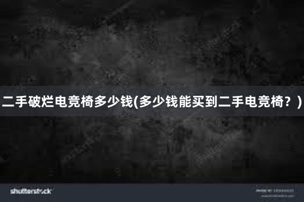 二手破烂电竞椅多少钱(多少钱能买到二手电竞椅？)