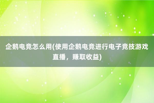 企鹅电竞怎么用(使用企鹅电竞进行电子竞技游戏直播，赚取收益)