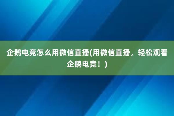 企鹅电竞怎么用微信直播(用微信直播，轻松观看企鹅电竞！)