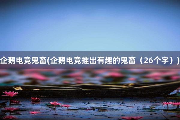 企鹅电竞鬼畜(企鹅电竞推出有趣的鬼畜（26个字）)