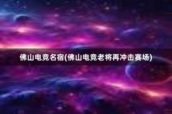 佛山电竞名宿(佛山电竞老将再冲击赛场)