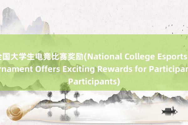 全国大学生电竞比赛奖励(National College Esports Tournament Offers Exciting Rewards for Participants)