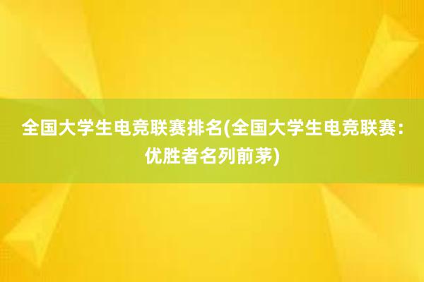 全国大学生电竞联赛排名(全国大学生电竞联赛：优胜者名列前茅)