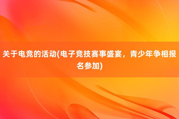 关于电竞的活动(电子竞技赛事盛宴，青少年争相报名参加)