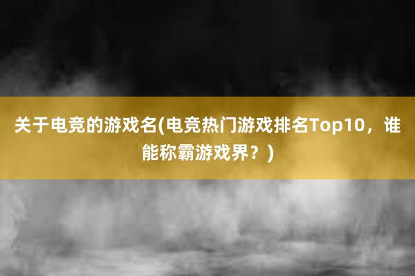 关于电竞的游戏名(电竞热门游戏排名Top10，谁能称霸游戏界？)