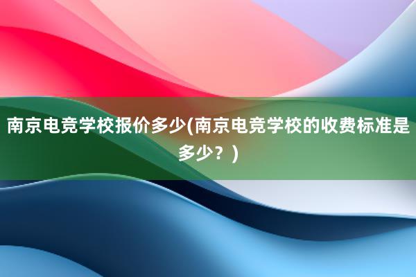 南京电竞学校报价多少(南京电竞学校的收费标准是多少？)