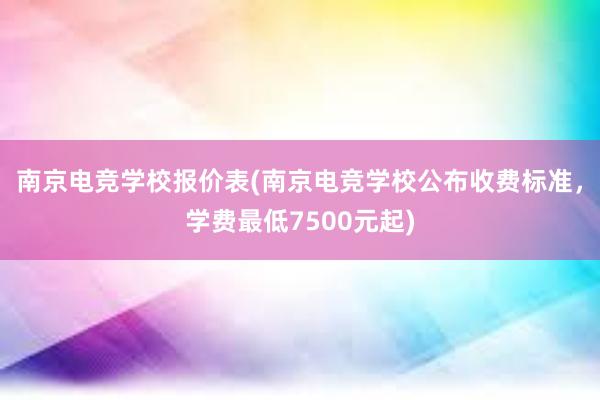 南京电竞学校报价表(南京电竞学校公布收费标准，学费最低7500元起)