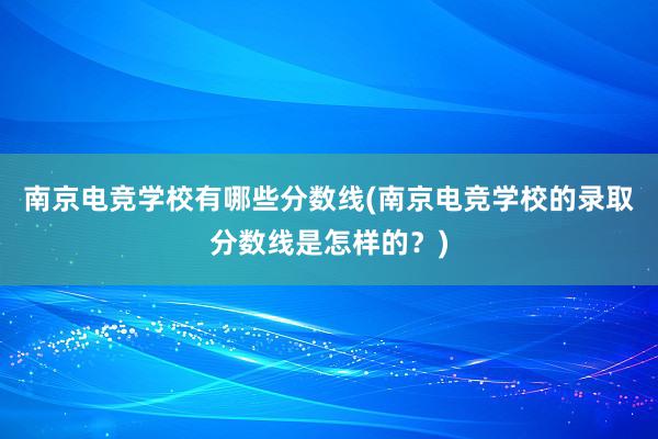 南京电竞学校有哪些分数线(南京电竞学校的录取分数线是怎样的？)