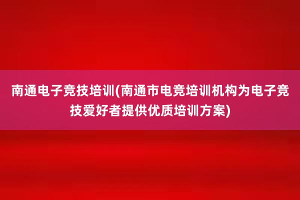 南通电子竞技培训(南通市电竞培训机构为电子竞技爱好者提供优质培训方案)