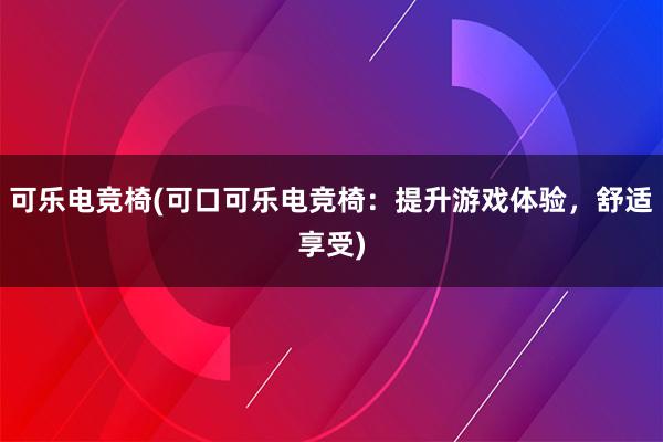 可乐电竞椅(可口可乐电竞椅：提升游戏体验，舒适享受)