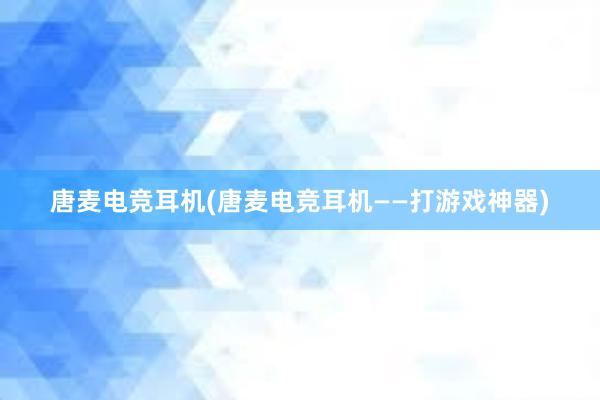 唐麦电竞耳机(唐麦电竞耳机——打游戏神器)