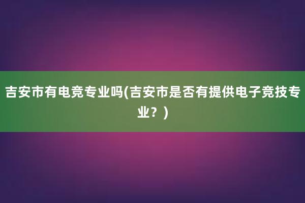 吉安市有电竞专业吗(吉安市是否有提供电子竞技专业？)