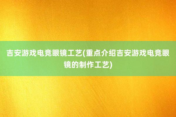 吉安游戏电竞眼镜工艺(重点介绍吉安游戏电竞眼镜的制作工艺)