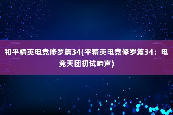 和平精英电竞修罗篇34(平精英电竞修罗篇34：电竞天团初试啼声)