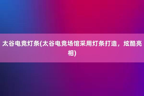 太谷电竞灯条(太谷电竞场馆采用灯条打造，炫酷亮相)