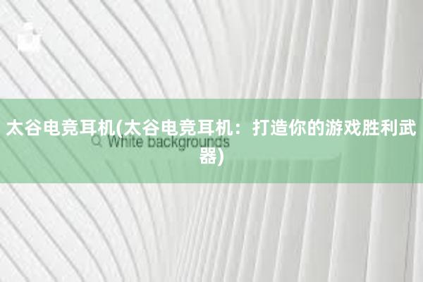 太谷电竞耳机(太谷电竞耳机：打造你的游戏胜利武器)