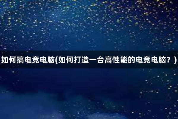 如何搞电竞电脑(如何打造一台高性能的电竞电脑？)