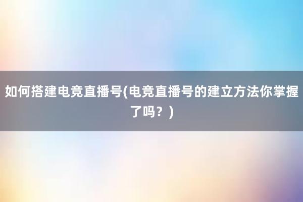 如何搭建电竞直播号(电竞直播号的建立方法你掌握了吗？)