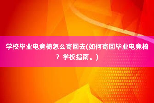 学校毕业电竞椅怎么寄回去(如何寄回毕业电竞椅？学校指南。)