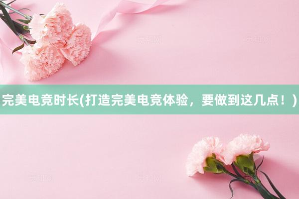 完美电竞时长(打造完美电竞体验，要做到这几点！)