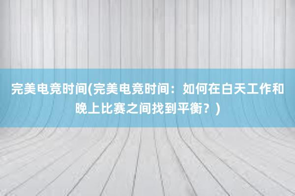 完美电竞时间(完美电竞时间：如何在白天工作和晚上比赛之间找到平衡？)