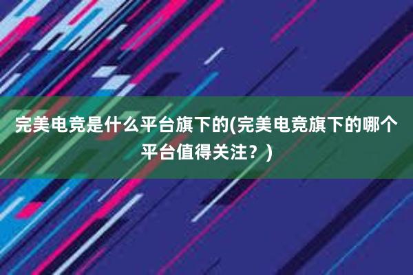 完美电竞是什么平台旗下的(完美电竞旗下的哪个平台值得关注？)