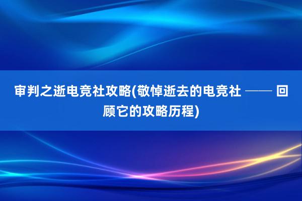 审判之逝电竞社攻略(敬悼逝去的电竞社 ── 回顾它的攻略历程)