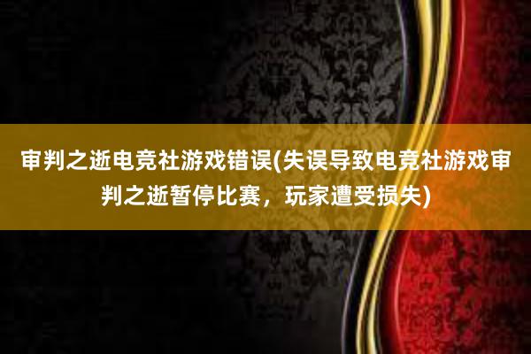 审判之逝电竞社游戏错误(失误导致电竞社游戏审判之逝暂停比赛，玩家遭受损失)