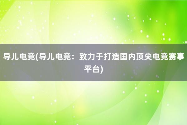 导儿电竞(导儿电竞：致力于打造国内顶尖电竞赛事平台)