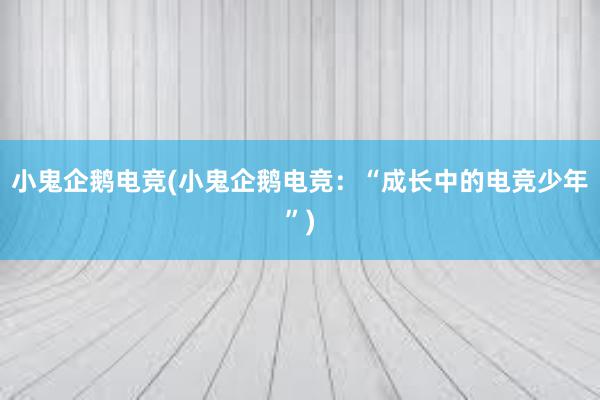 小鬼企鹅电竞(小鬼企鹅电竞：“成长中的电竞少年”)