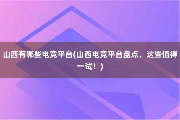 山西有哪些电竞平台(山西电竞平台盘点，这些值得一试！)