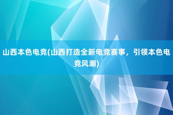 山西本色电竞(山西打造全新电竞赛事，引领本色电竞风潮)