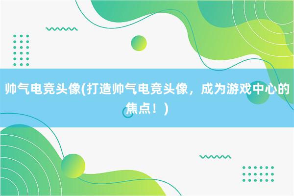 帅气电竞头像(打造帅气电竞头像，成为游戏中心的焦点！)