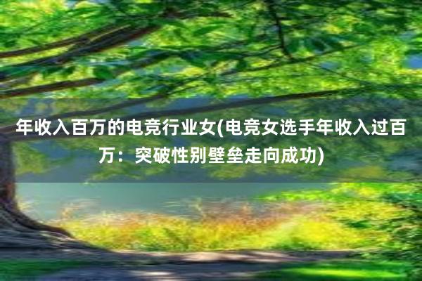 年收入百万的电竞行业女(电竞女选手年收入过百万：突破性别壁垒走向成功)