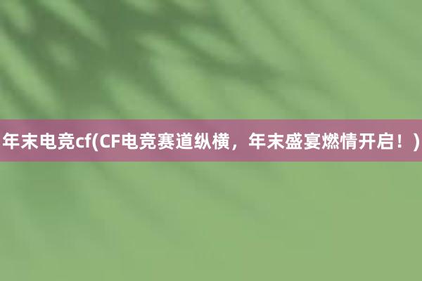 年末电竞cf(CF电竞赛道纵横，年末盛宴燃情开启！)