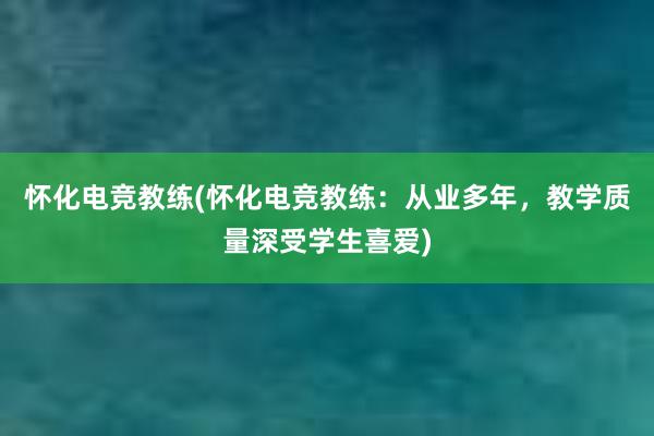 怀化电竞教练(怀化电竞教练：从业多年，教学质量深受学生喜爱)