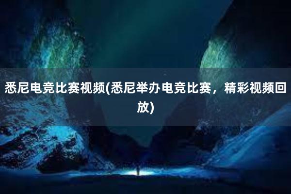 悉尼电竞比赛视频(悉尼举办电竞比赛，精彩视频回放)