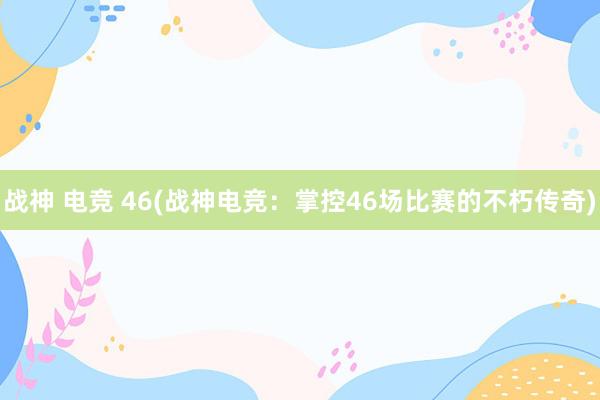 战神 电竞 46(战神电竞：掌控46场比赛的不朽传奇)