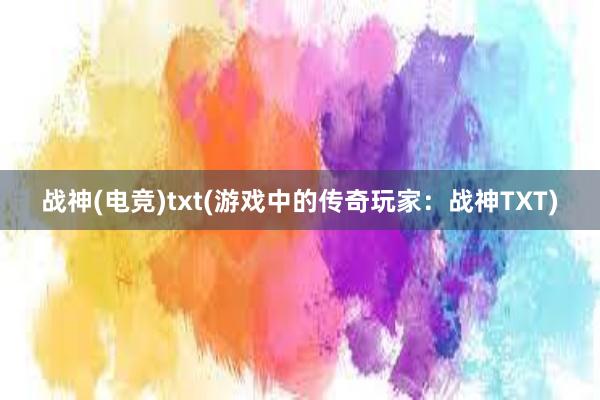 战神(电竞)txt(游戏中的传奇玩家：战神TXT)