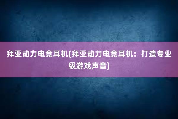 拜亚动力电竞耳机(拜亚动力电竞耳机：打造专业级游戏声音)