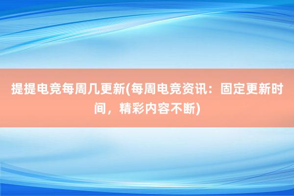 提提电竞每周几更新(每周电竞资讯：固定更新时间，精彩内容不断)