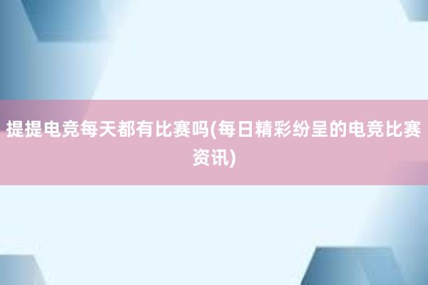 提提电竞每天都有比赛吗(每日精彩纷呈的电竞比赛资讯)