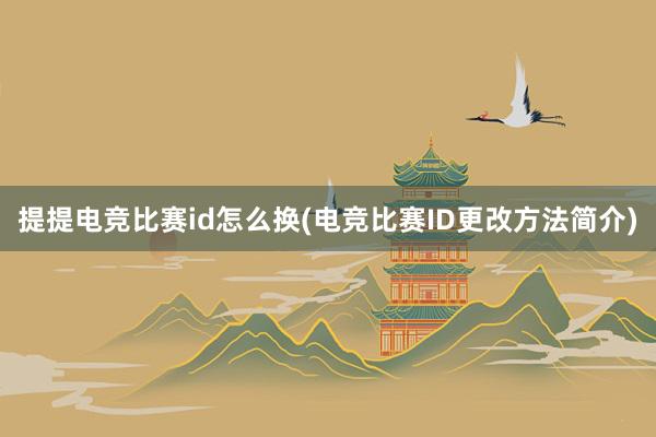 提提电竞比赛id怎么换(电竞比赛ID更改方法简介)