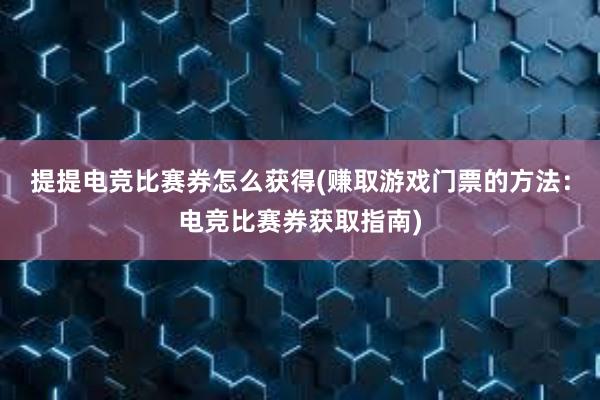 提提电竞比赛券怎么获得(赚取游戏门票的方法：电竞比赛券获取指南)