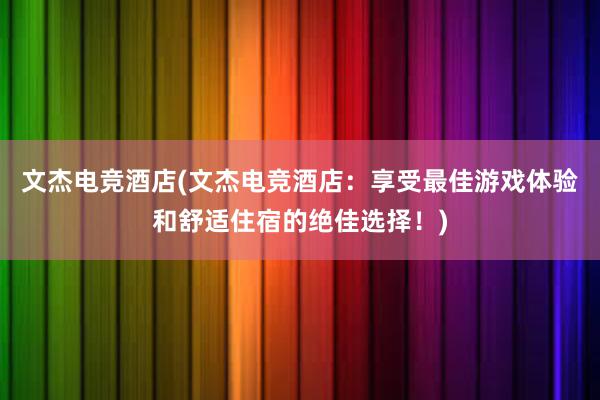 文杰电竞酒店(文杰电竞酒店：享受最佳游戏体验和舒适住宿的绝佳选择！)