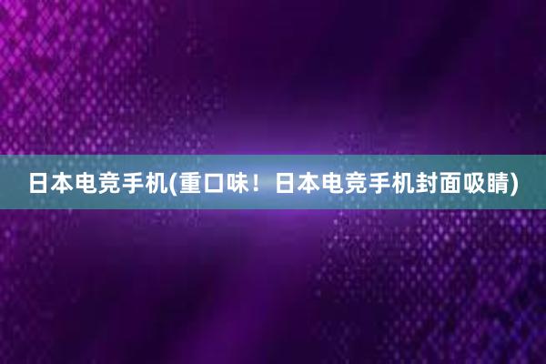 日本电竞手机(重口味！日本电竞手机封面吸睛)